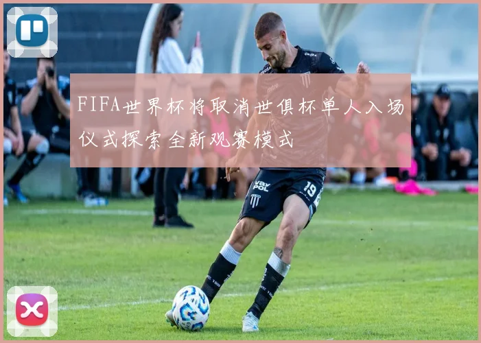 FIFA世界杯将取消世俱杯单人入场仪式探索全新观赛模式