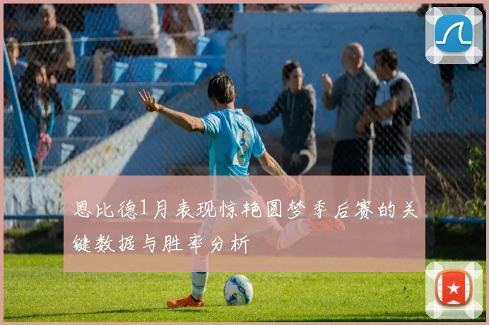 恩比德1月表现惊艳圆梦季后赛的关键数据与胜率分析