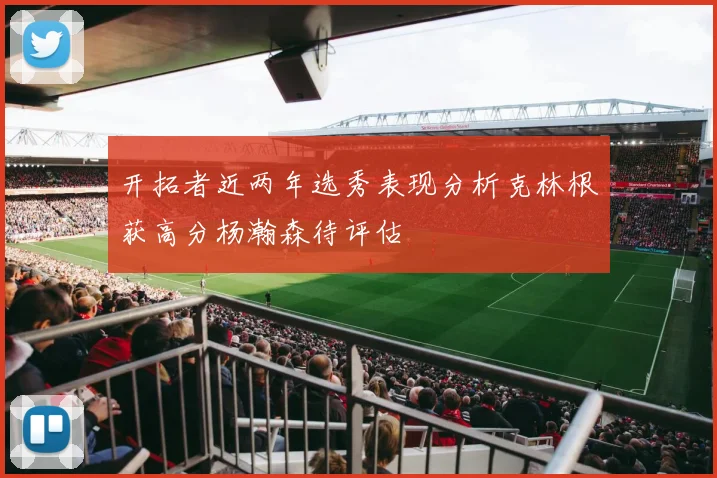 开拓者近两年选秀表现分析克林根获高分杨瀚森待评估