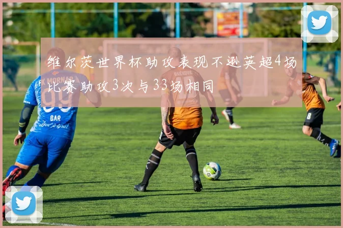 维尔茨世界杯助攻表现不逊英超4场比赛助攻3次与33场相同