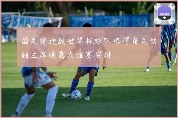 国足将迎战世界杯球队佛得角足协副主席透露友谊赛安排