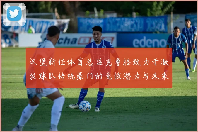 汉堡新任体育总监克鲁格致力于激发球队传统豪门的竞技潜力与未来发展