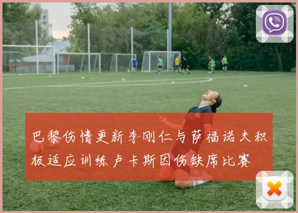 巴黎伤情更新李刚仁与萨福诺夫积极适应训练卢卡斯因伤缺席比赛
