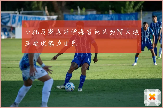 小托马斯点评伊森言论认为阿夫迪亚进攻能力出色