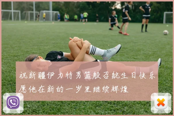 祝新疆伊力特男篮殷召航生日快乐愿他在新的一岁里继续辉煌