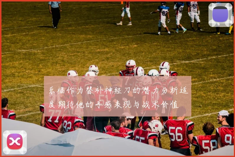乐福作为替补神经刀的潜力分析适度期待他的手感表现与战术价值