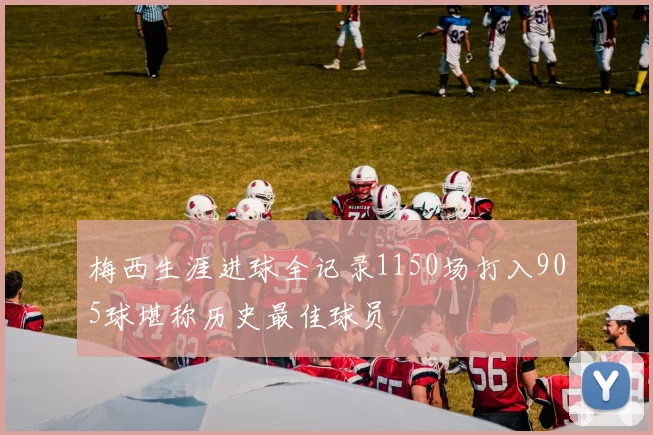 梅西生涯进球全记录1150场打入905球堪称历史最佳球员
