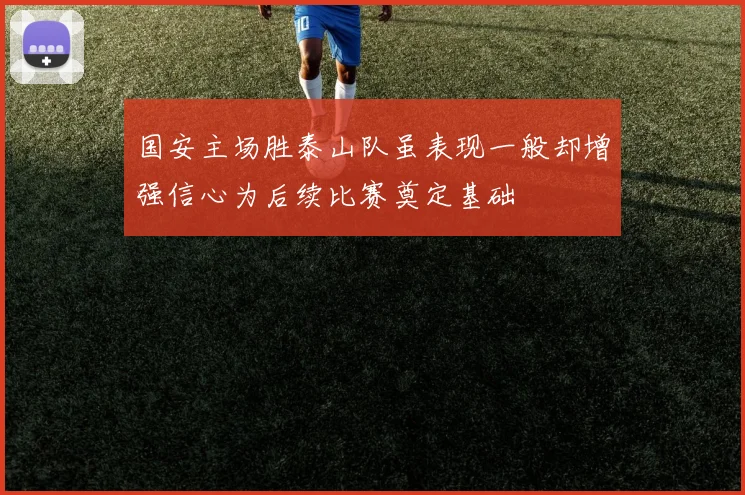 国安主场胜泰山队虽表现一般却增强信心为后续比赛奠定基础