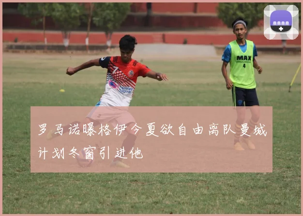 罗马诺曝格伊今夏欲自由离队曼城计划冬窗引进他