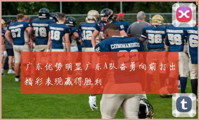 广东优势明显广东A队奋勇向前打出精彩表现赢得胜利