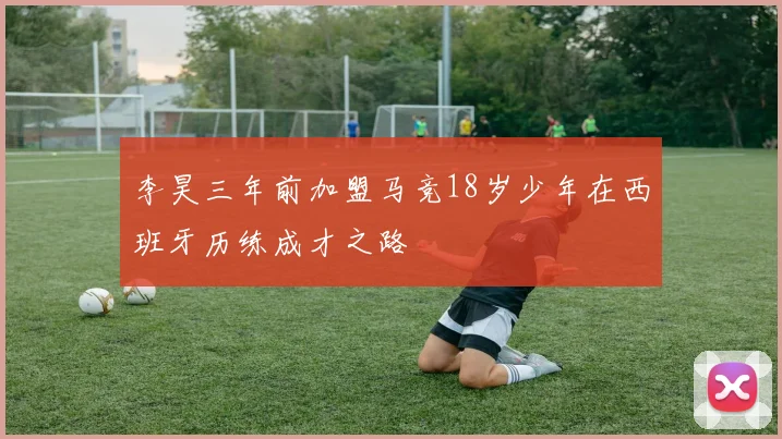 李昊三年前加盟马竞18岁少年在西班牙历练成才之路