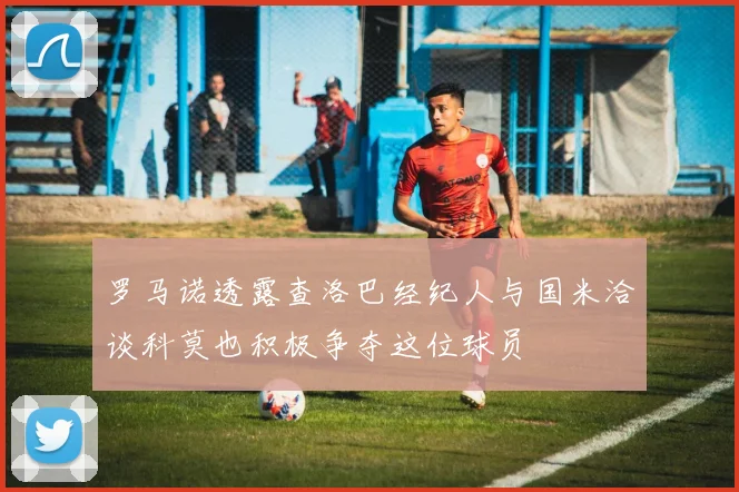罗马诺透露查洛巴经纪人与国米洽谈科莫也积极争夺这位球员
