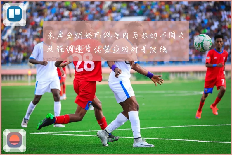 米库分析姆巴佩与内马尔的不同之处强调速度优势应对对手防线