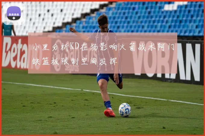 小里分析KD在场影响火箭战术阿门缺篮板限制空间发挥