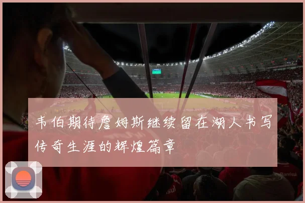 韦伯期待詹姆斯继续留在湖人书写传奇生涯的辉煌篇章