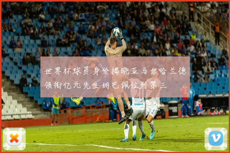 世界杯球员身价揭晓亚马尔哈兰德领衔亿元先生姆巴佩位列第三