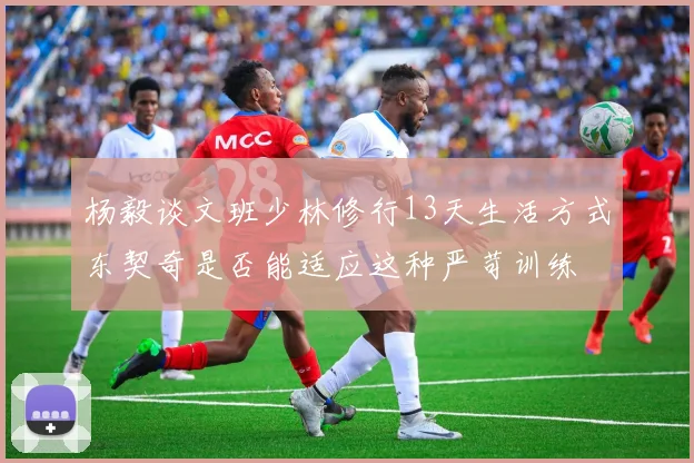 杨毅谈文班少林修行13天生活方式东契奇是否能适应这种严苛训练