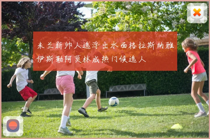 米兰新帅人选浮出水面格拉斯纳雅伊斯勒阿莫林成热门候选人