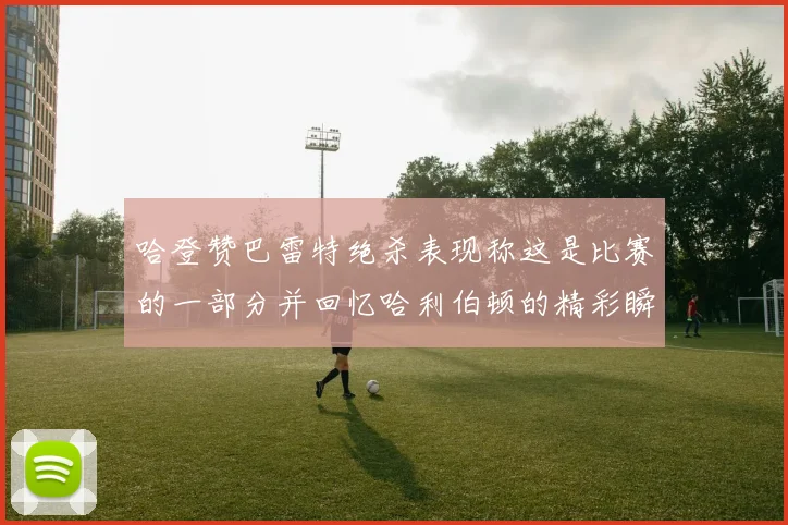 哈登赞巴雷特绝杀表现称这是比赛的一部分并回忆哈利伯顿的精彩瞬间