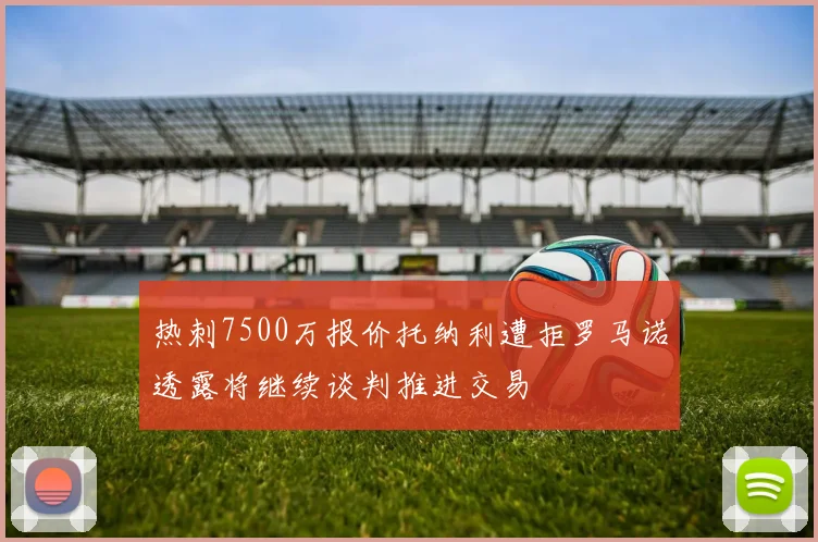 热刺7500万报价托纳利遭拒罗马诺透露将继续谈判推进交易