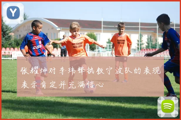张耀坤对李玮锋执教宁波队的表现表示肯定并充满信心