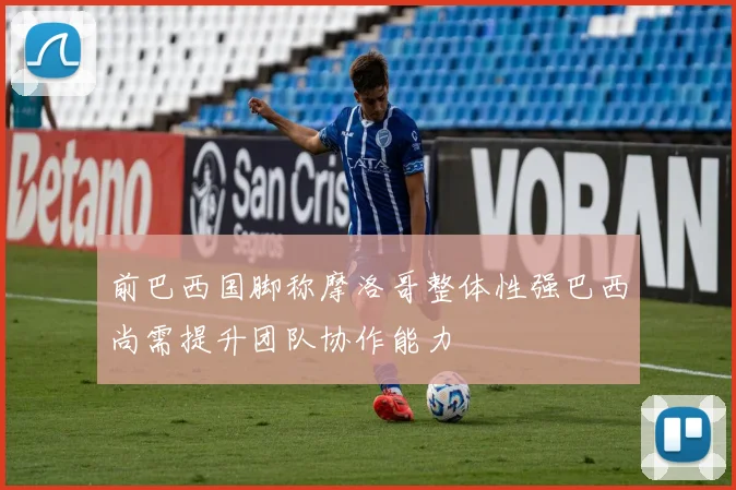 前巴西国脚称摩洛哥整体性强巴西尚需提升团队协作能力