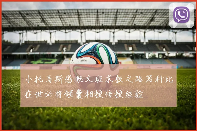 小托马斯感慨文班求教之路若科比在世必将倾囊相授传授经验