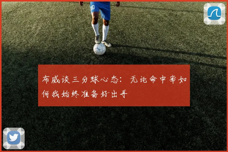 布威谈三分球心态：无论命中率如何我始终准备好出手
